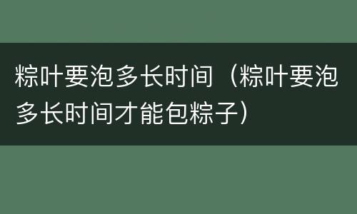粽叶要泡多长时间（粽叶要泡多长时间才能包粽子）