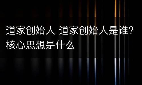 道家创始人 道家创始人是谁?核心思想是什么