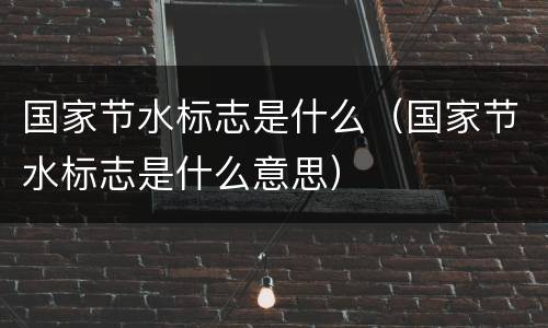 国家节水标志是什么（国家节水标志是什么意思）