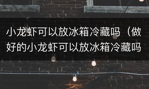 小龙虾可以放冰箱冷藏吗（做好的小龙虾可以放冰箱冷藏吗）