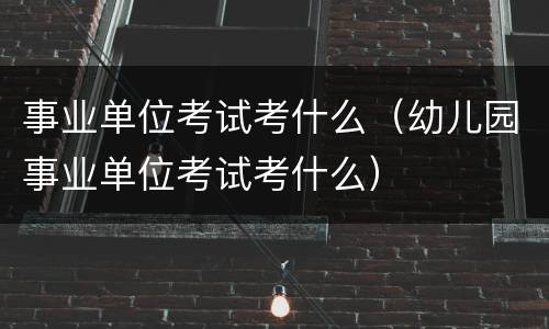 事业单位考试考什么（幼儿园事业单位考试考什么）