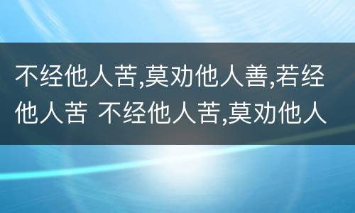 不经他人苦,莫劝他人善,若经他人苦 不经他人苦,莫劝他人善,若经他人苦 未必有他善啥意思