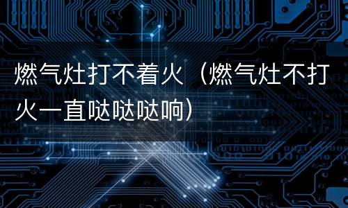 燃气灶打不着火（燃气灶不打火一直哒哒哒响）