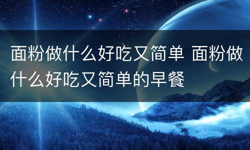 面粉做什么好吃又简单 面粉做什么好吃又简单的早餐