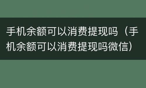 手机余额可以消费提现吗（手机余额可以消费提现吗微信）