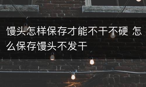 馒头怎样保存才能不干不硬 怎么保存馒头不发干
