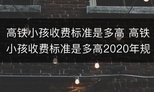 高铁小孩收费标准是多高 高铁小孩收费标准是多高2020年规定