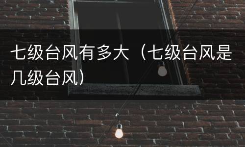 七级台风有多大（七级台风是几级台风）