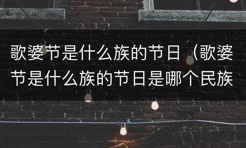 歌婆节是什么族的节日（歌婆节是什么族的节日是哪个民族的）