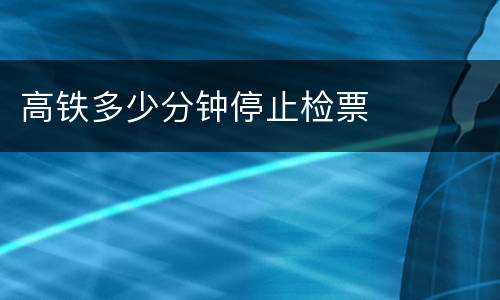 高铁多少分钟停止检票