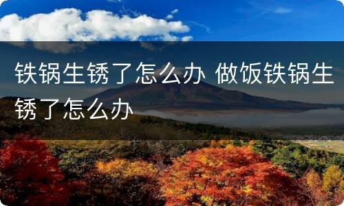 铁锅生锈了怎么办 做饭铁锅生锈了怎么办
