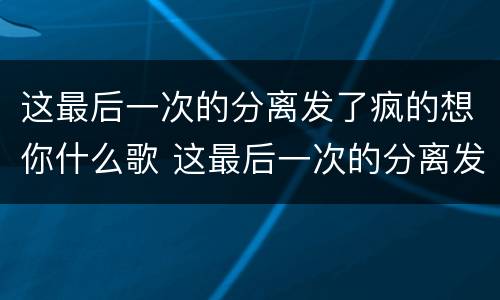 这最后一次的分离发了疯的想你什么歌 这最后一次的分离发了疯的想你是什么歌