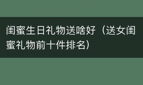 闺蜜生日礼物送啥好（送女闺蜜礼物前十件排名）