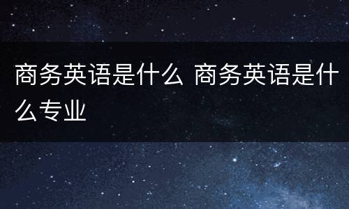 商务英语是什么 商务英语是什么专业