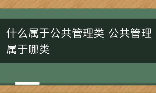 什么属于公共管理类 公共管理属于哪类
