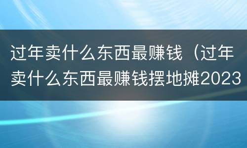 过年卖什么东西最赚钱（过年卖什么东西最赚钱摆地摊2023）