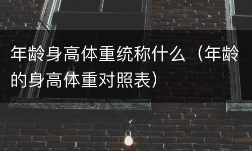 年龄身高体重统称什么（年龄的身高体重对照表）