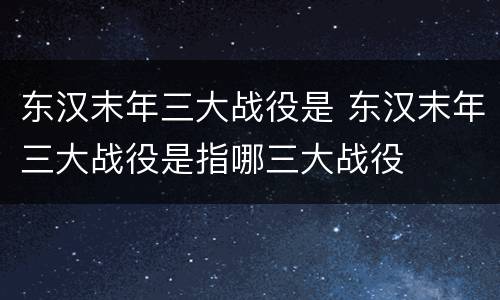 东汉末年三大战役是 东汉末年三大战役是指哪三大战役
