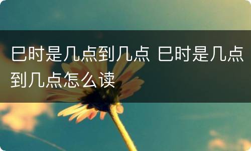 巳时是几点到几点 巳时是几点到几点怎么读