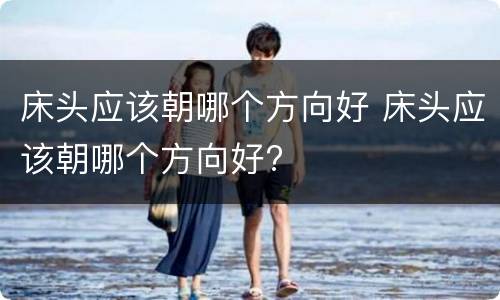 床头应该朝哪个方向好 床头应该朝哪个方向好?