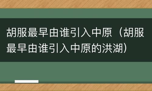 胡服最早由谁引入中原（胡服最早由谁引入中原的洪湖）