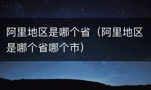 阿里地区是哪个省（阿里地区是哪个省哪个市）