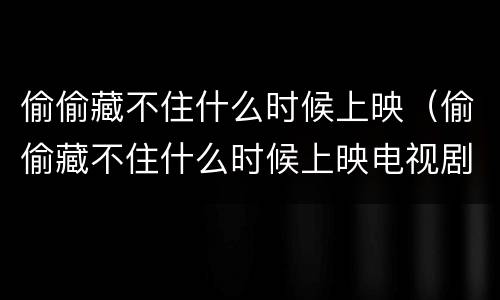 偷偷藏不住什么时候上映（偷偷藏不住什么时候上映电视剧）