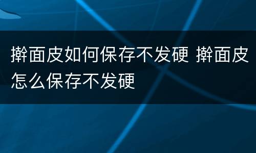 擀面皮如何保存不发硬 擀面皮怎么保存不发硬
