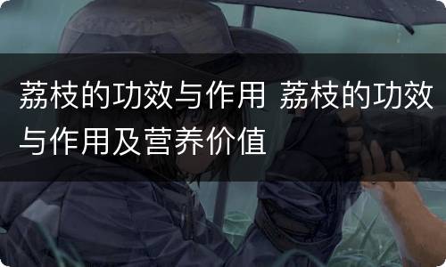 荔枝的功效与作用 荔枝的功效与作用及营养价值
