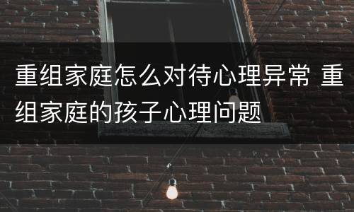 重组家庭怎么对待心理异常 重组家庭的孩子心理问题