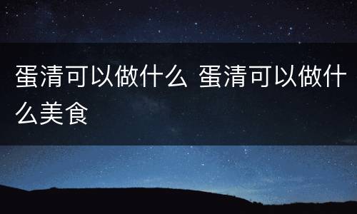 蛋清可以做什么 蛋清可以做什么美食