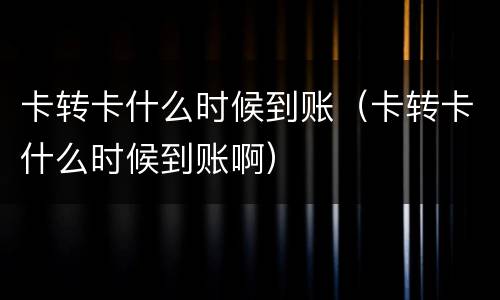 卡转卡什么时候到账（卡转卡什么时候到账啊）