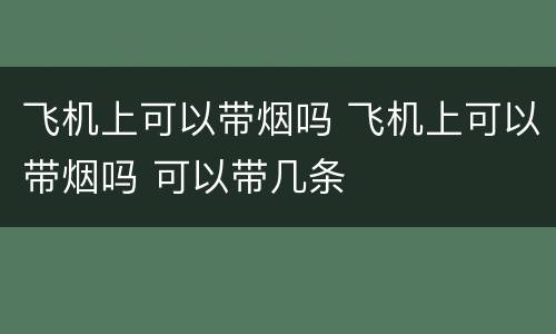 飞机上可以带烟吗 飞机上可以带烟吗 可以带几条