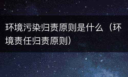 环境污染归责原则是什么（环境责任归责原则）
