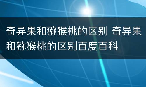 奇异果和猕猴桃的区别 奇异果和猕猴桃的区别百度百科