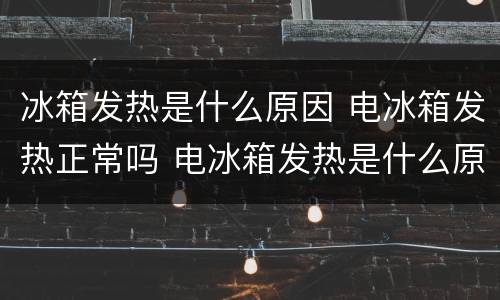 冰箱发热是什么原因 电冰箱发热正常吗 电冰箱发热是什么原因
