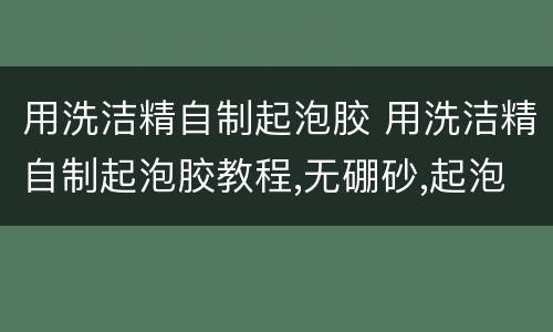 用洗洁精自制起泡胶 用洗洁精自制起泡胶教程,无硼砂,起泡效果非常好