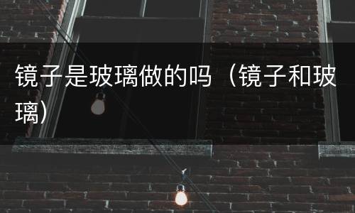 镜子是玻璃做的吗（镜子和玻璃）