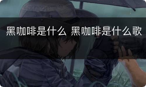黑咖啡是什么 黑咖啡是什么歌