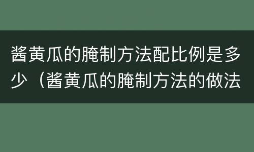 酱黄瓜的腌制方法配比例是多少（酱黄瓜的腌制方法的做法大全）