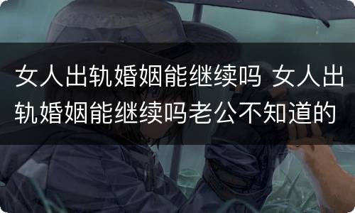 女人出轨婚姻能继续吗 女人出轨婚姻能继续吗老公不知道的结局