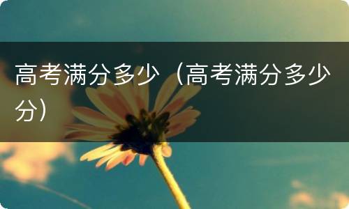 高考满分多少（高考满分多少分）
