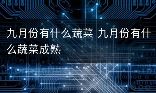 九月份有什么蔬菜 九月份有什么蔬菜成熟