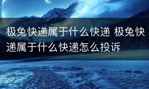 极兔快递属于什么快递 极兔快递属于什么快递怎么投诉
