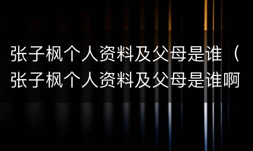 张子枫个人资料及父母是谁（张子枫个人资料及父母是谁啊）