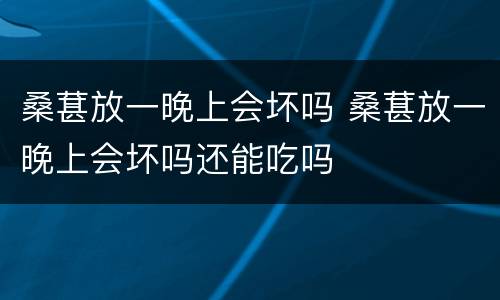 桑葚放一晚上会坏吗 桑葚放一晚上会坏吗还能吃吗