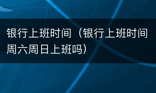 银行上班时间（银行上班时间周六周日上班吗）