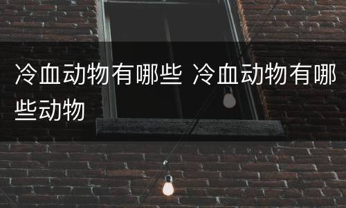 冷血动物有哪些 冷血动物有哪些动物