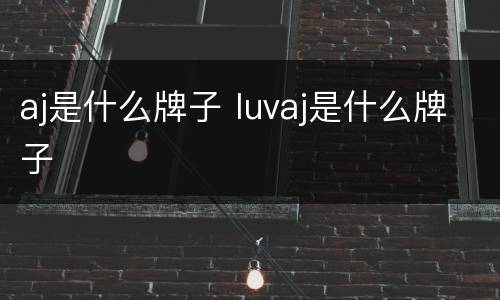aj是什么牌子 luvaj是什么牌子
