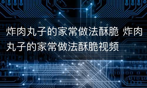 炸肉丸子的家常做法酥脆 炸肉丸子的家常做法酥脆视频